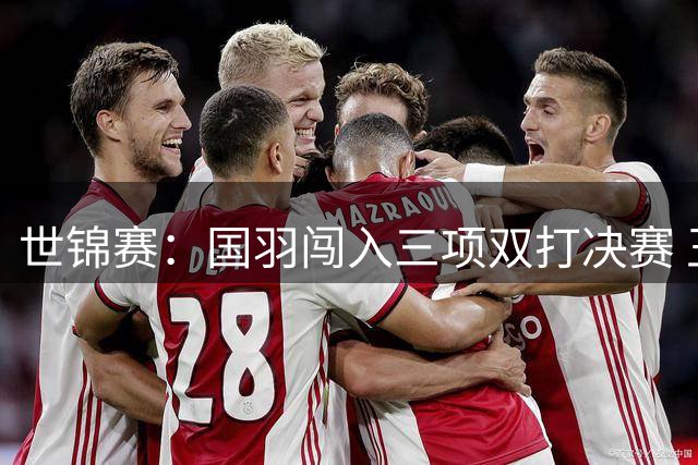 世锦赛：国羽闯入三项双打决赛 王祉怡0-2安洗莹止步四强