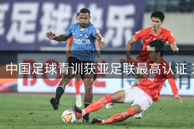 中国足球青训获亚足联最高认证 三机构摘得三星桂冠