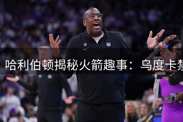 哈利伯顿揭秘火箭趣事：乌度卡禁止球员赛后交换球衣