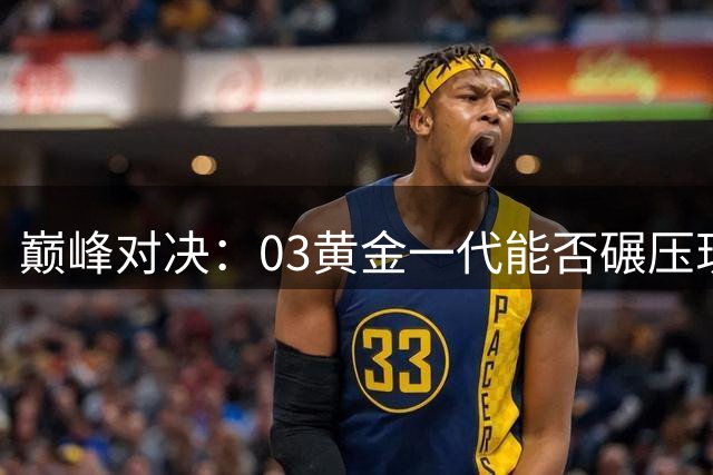 巅峰对决：03黄金一代能否碾压现代超新星阵容？