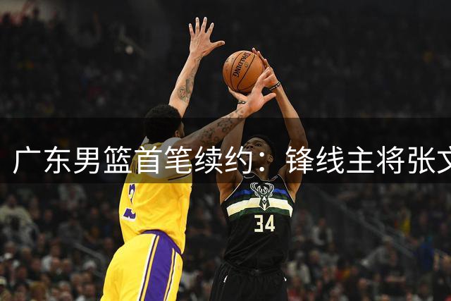 广东男篮首笔续约：锋线主将张文逸成功留队