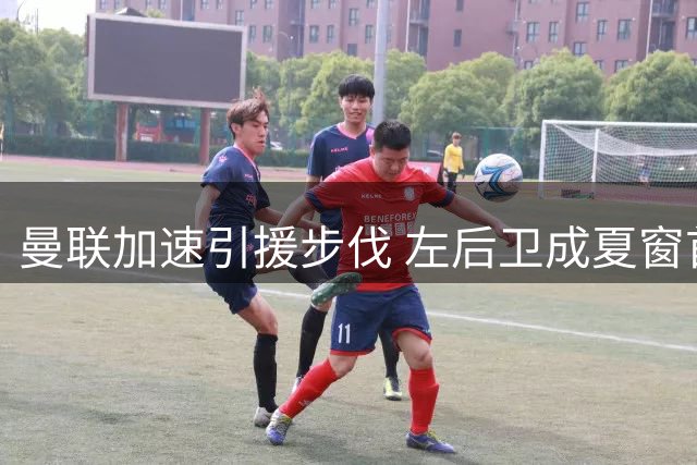曼联加速引援步伐 左后卫成夏窗首要目标