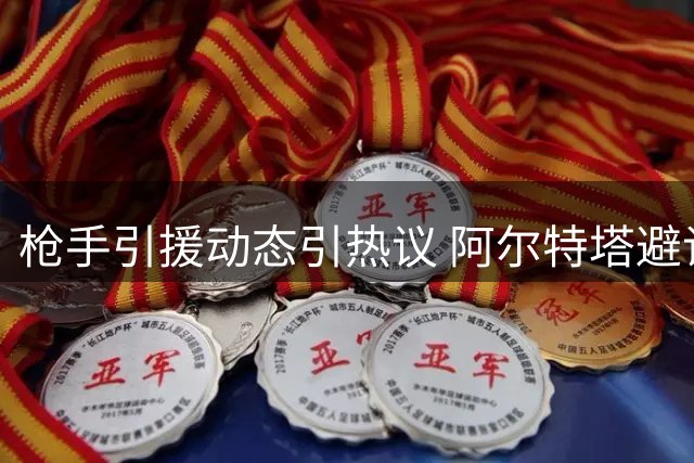 枪手引援动态引热议 阿尔特塔避谈两球星加盟可能