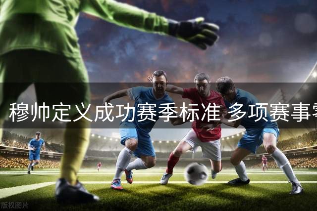 穆帅定义成功赛季标准 多项赛事零冠即为失败