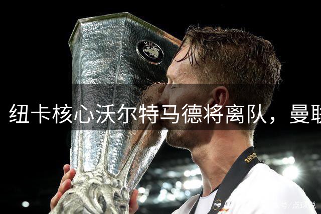 纽卡核心沃尔特马德将离队，曼联利物浦展开争夺
