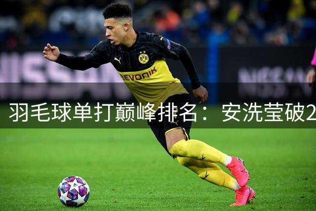 羽毛球单打巅峰排名：安洗莹破2900分历史首人 超越林丹李宗伟