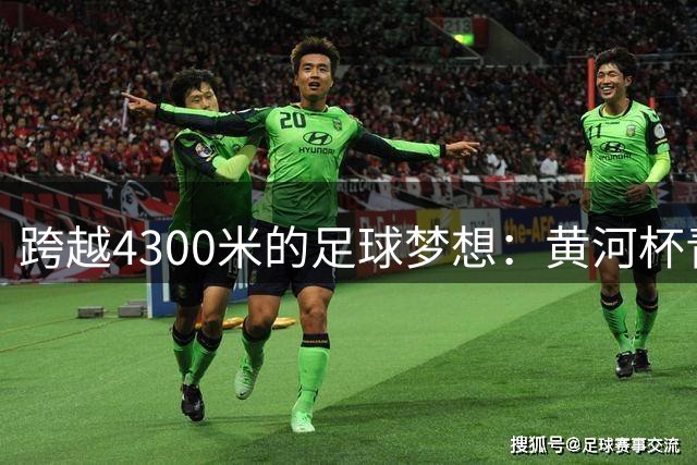 跨越4300米的足球梦想：黄河杯青少年赛事为西部孩子打开新世界