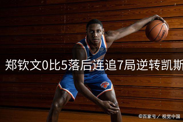 郑钦文0比5落后连追7局逆转凯斯