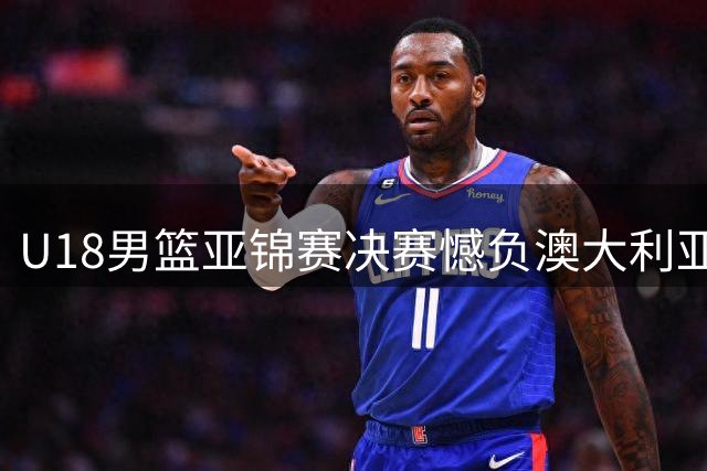 U18男篮亚锦赛决赛憾负澳大利亚 裁判判罚引争议